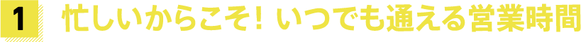 忙しいからこそ！ いつでも通える営業時間